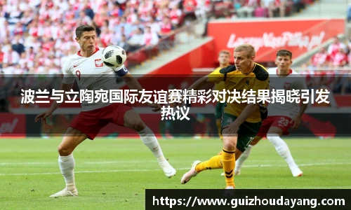 TVT体育波兰与立陶宛国际友谊赛精彩对决结果揭晓引发热议